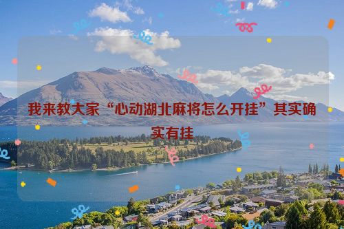 我来教大家“心动湖北麻将怎么开挂”其实确实有挂