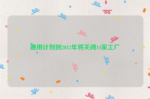 通用计划到2012年将关闭14家工厂