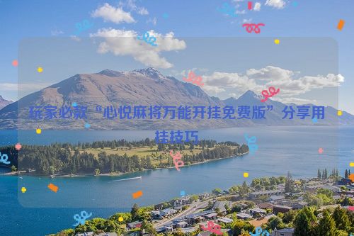 玩家必款“心悦麻将万能开挂免费版”分享用挂技巧