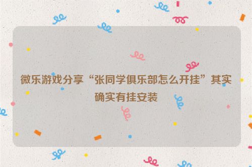微乐游戏分享“张同学俱乐部怎么开挂”其实确实有挂安装
