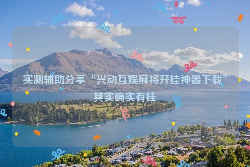 实测辅助分享“兴动互娱麻将开挂神器下载”其实确实有挂