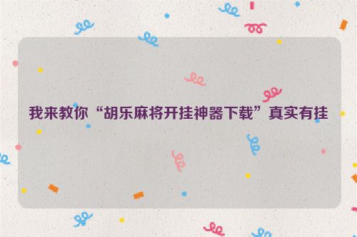 我来教你“胡乐麻将开挂神器下载”真实有挂