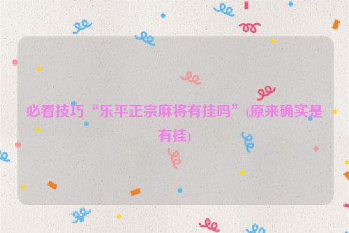 必看技巧“乐平正宗麻将有挂吗”(原来确实是有挂)