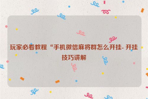 玩家必看教程“手机微信麻将群怎么开挂- 开挂技巧讲解