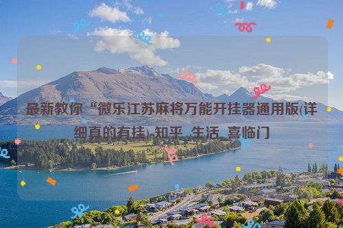 最新教你“微乐江苏麻将万能开挂器通用版(详细真的有挂)-知乎_生活_喜临门