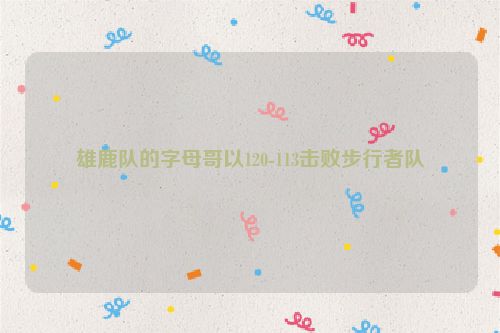 雄鹿队的字母哥以120-113击败步行者队