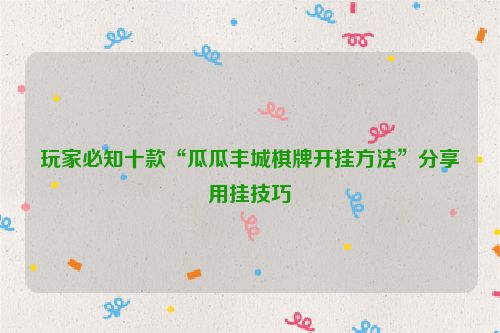 玩家必知十款“瓜瓜丰城棋牌开挂方法”分享用挂技巧