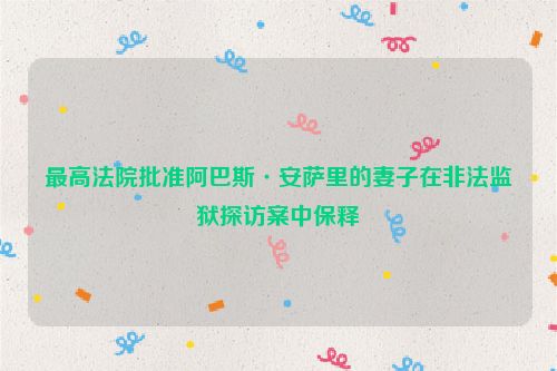 最高法院批准阿巴斯·安萨里的妻子在非法监狱探访案中保释