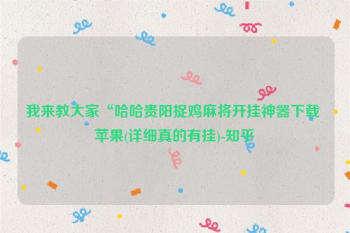 我来教大家“哈哈贵阳捉鸡麻将开挂神器下载 苹果(详细真的有挂)-知乎