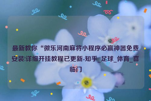 最新教你“微乐河南麻将小程序必赢神器免费安装!详细开挂教程已更新-知乎_足球_体育_喜临门