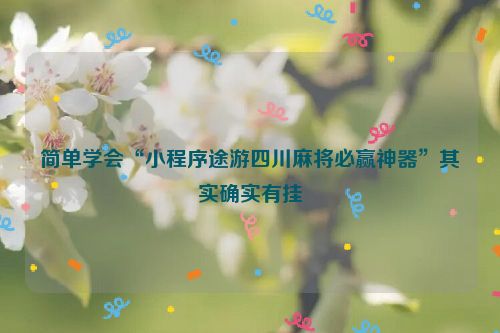 简单学会“小程序途游四川麻将必赢神器”其实确实有挂