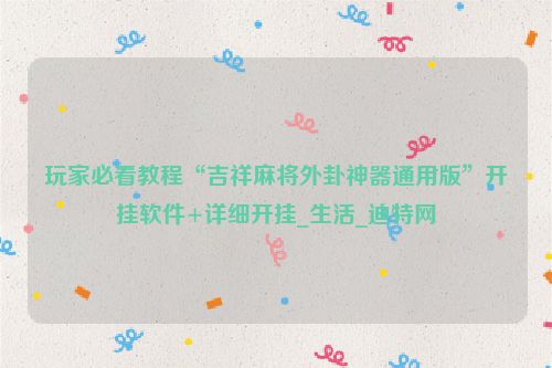 玩家必看教程“吉祥麻将外卦神器通用版”开挂软件+详细开挂_生活_迪特网