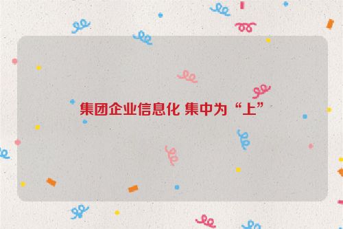 集团企业信息化 集中为“上”
