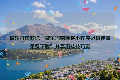 微乐打法教你“微乐河南麻将小程序必赢神器免费下载”分享用挂技巧赢