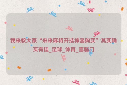 我来教大家“来来麻将开挂神器购买”其实确实有挂_足球_体育_喜临门