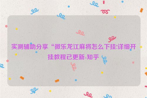 实测辅助分享“微乐龙江麻将怎么下挂!详细开挂教程已更新-知乎