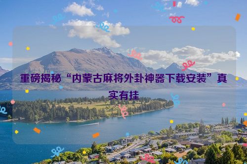 重磅揭秘“内蒙古麻将外卦神器下载安装”真实有挂