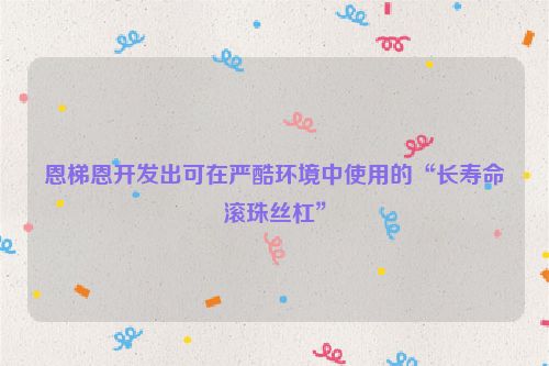 恩梯恩开发出可在严酷环境中使用的“长寿命滚珠丝杠”