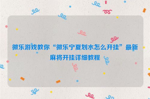微乐游戏教你“微乐宁夏划水怎么开挂”最新麻将开挂详细教程