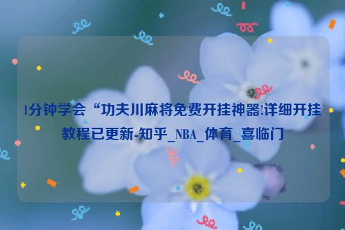1分钟学会“功夫川麻将免费开挂神器!详细开挂教程已更新-知乎_NBA_体育_喜临门