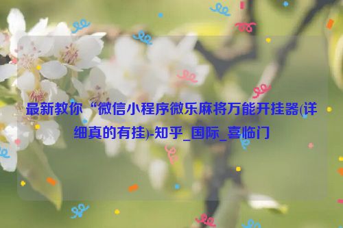 最新教你“微信小程序微乐麻将万能开挂器(详细真的有挂)-知乎_国际_喜临门