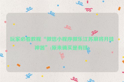玩家必看教程“微信小程序微乐江苏麻将开挂神器”(原来确实是有挂)