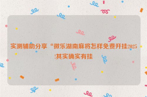 实测辅助分享“微乐湖南麻将怎样免费开挂2025!其实确实有挂