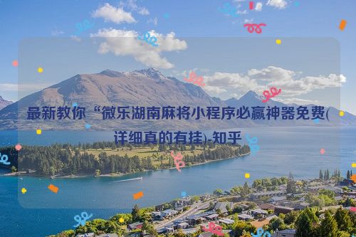 最新教你“微乐湖南麻将小程序必赢神器免费(详细真的有挂)-知乎
