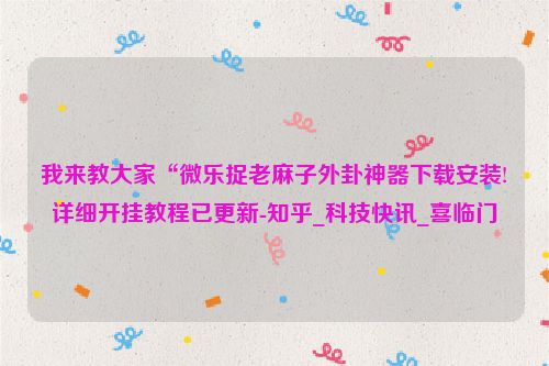 我来教大家“微乐捉老麻子外卦神器下载安装!详细开挂教程已更新-知乎_科技快讯_喜临门