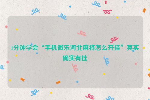 1分钟学会“手机微乐河北麻将怎么开挂”其实确实有挂