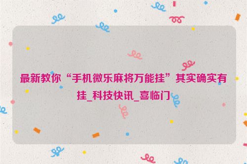 最新教你“手机微乐麻将万能挂”其实确实有挂_科技快讯_喜临门