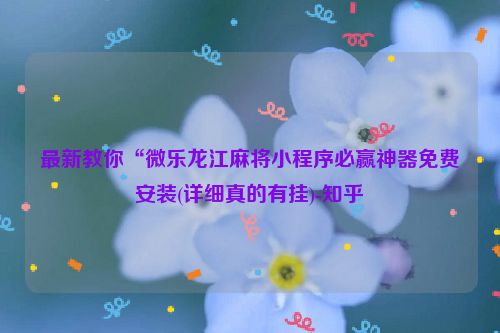 最新教你“微乐龙江麻将小程序必赢神器免费安装(详细真的有挂)-知乎
