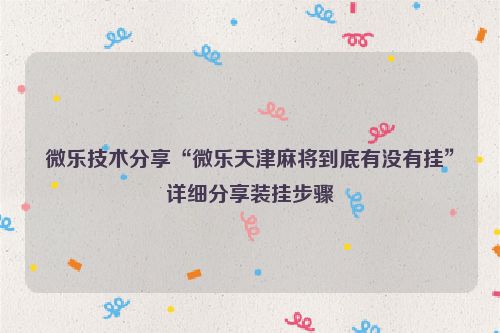 微乐技术分享“微乐天津麻将到底有没有挂”详细分享装挂步骤