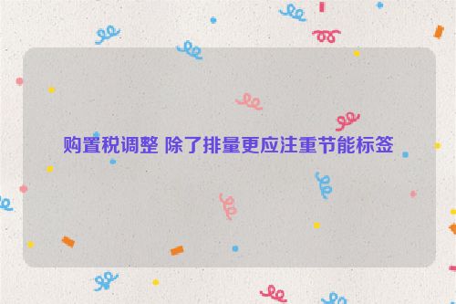 购置税调整 除了排量更应注重节能标签