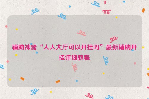 辅助神器“人人大厅可以开挂吗”最新辅助开挂详细教程