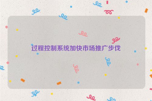 过程控制系统加快市场推广步伐