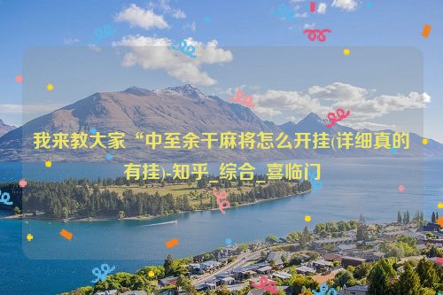 我来教大家“中至余干麻将怎么开挂(详细真的有挂)-知乎_综合_喜临门