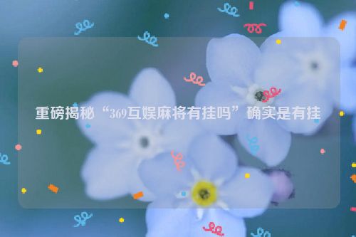 重磅揭秘“369互娱麻将有挂吗”确实是有挂