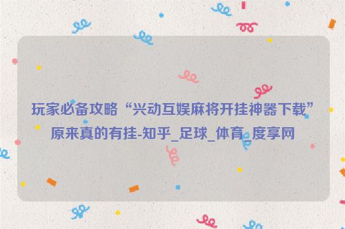 玩家必备攻略“兴动互娱麻将开挂神器下载”原来真的有挂-知乎_足球_体育_度享网