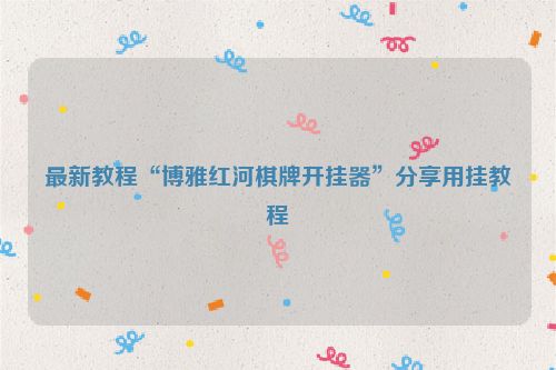 最新教程“博雅红河棋牌开挂器”分享用挂教程