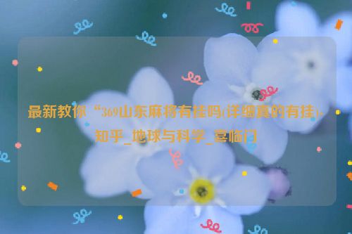 最新教你“369山东麻将有挂吗(详细真的有挂)-知乎_地球与科学_喜临门