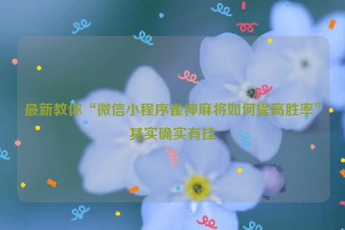 最新教你“微信小程序雀神麻将如何提高胜率”其实确实有挂