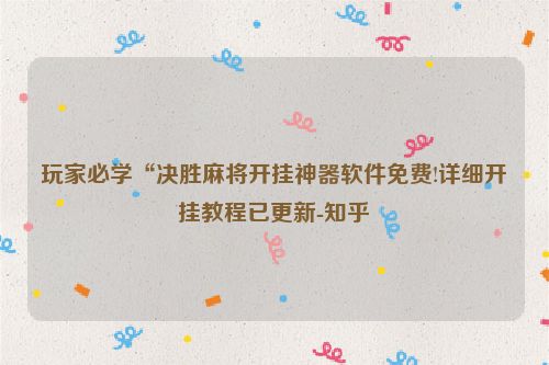 玩家必学“决胜麻将开挂神器软件免费!详细开挂教程已更新-知乎