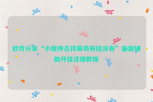 软件分享“小程序吉祥麻将有挂没有”最新辅助开挂详细教程