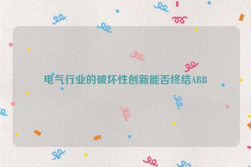 电气行业的破坏性创新能否终结ABB