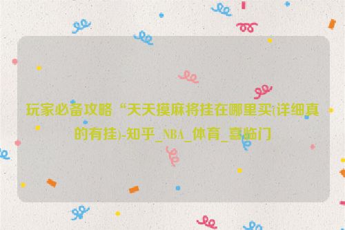 玩家必备攻略“天天摸麻将挂在哪里买(详细真的有挂)-知乎_NBA_体育_喜临门