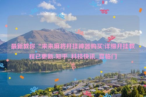 最新教你“来来麻将开挂神器购买!详细开挂教程已更新-知乎_科技快讯_喜临门