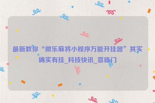 最新教你“微乐麻将小程序万能开挂器”其实确实有挂_科技快讯_喜临门