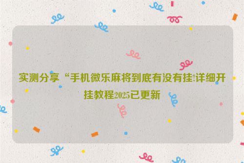 实测分享“手机微乐麻将到底有没有挂!详细开挂教程2025已更新