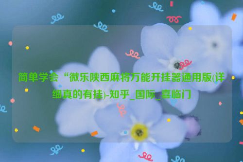 简单学会“微乐陕西麻将万能开挂器通用版(详细真的有挂)-知乎_国际_喜临门